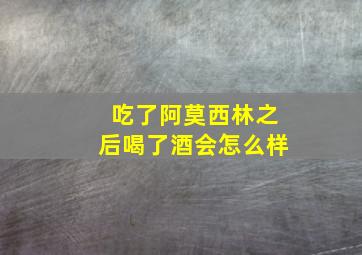 吃了阿莫西林之后喝了酒会怎么样