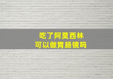 吃了阿莫西林可以做胃肠镜吗