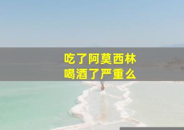 吃了阿莫西林喝酒了严重么