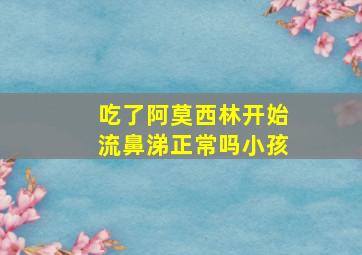 吃了阿莫西林开始流鼻涕正常吗小孩