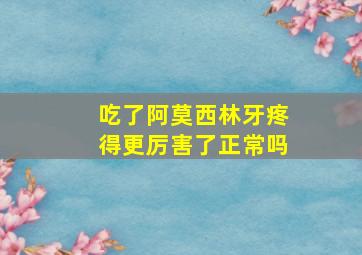 吃了阿莫西林牙疼得更厉害了正常吗