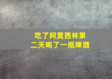 吃了阿莫西林第二天喝了一瓶啤酒