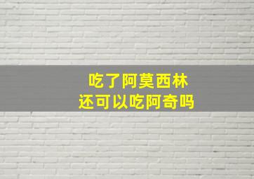 吃了阿莫西林还可以吃阿奇吗