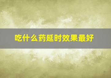 吃什么药延时效果最好