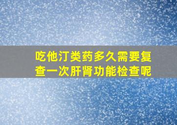 吃他汀类药多久需要复查一次肝肾功能检查呢