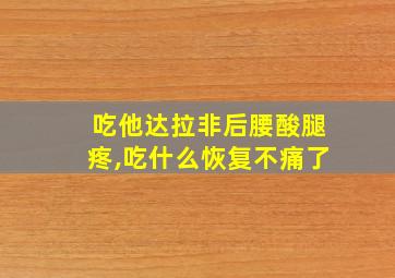 吃他达拉非后腰酸腿疼,吃什么恢复不痛了