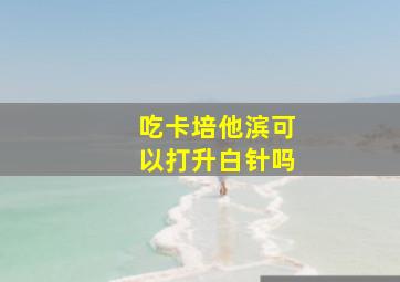 吃卡培他滨可以打升白针吗