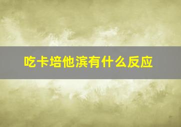 吃卡培他滨有什么反应