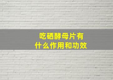 吃硒酵母片有什么作用和功效