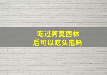 吃过阿莫西林后可以吃头孢吗