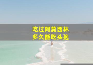 吃过阿莫西林多久能吃头孢