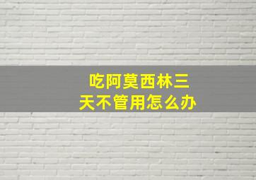 吃阿莫西林三天不管用怎么办