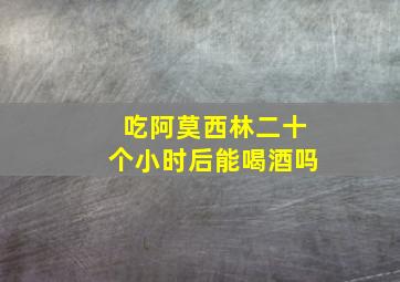 吃阿莫西林二十个小时后能喝酒吗