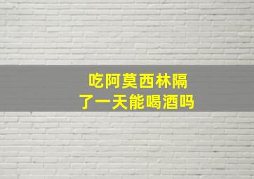 吃阿莫西林隔了一天能喝酒吗