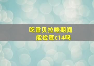 吃雷贝拉唑期间能检查c14吗