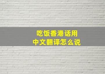 吃饭香港话用中文翻译怎么说