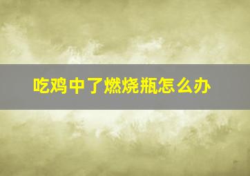 吃鸡中了燃烧瓶怎么办