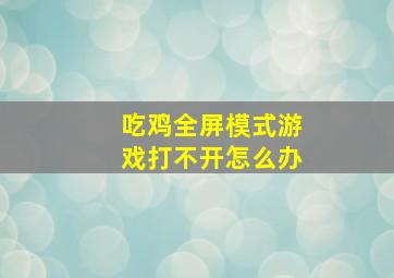 吃鸡全屏模式游戏打不开怎么办