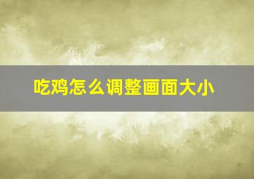 吃鸡怎么调整画面大小