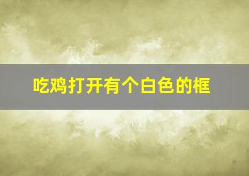 吃鸡打开有个白色的框