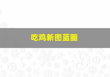 吃鸡新图蓝圈