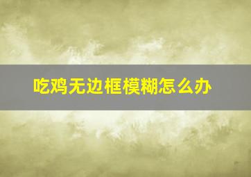 吃鸡无边框模糊怎么办