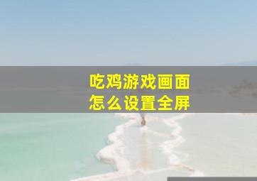 吃鸡游戏画面怎么设置全屏