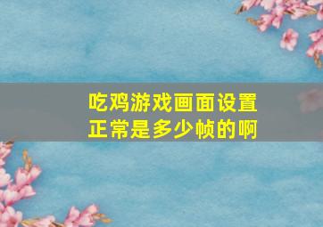 吃鸡游戏画面设置正常是多少帧的啊