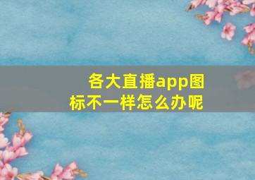 各大直播app图标不一样怎么办呢