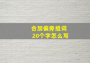 合加偏旁组词20个字怎么写