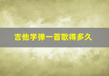 吉他学弹一首歌得多久