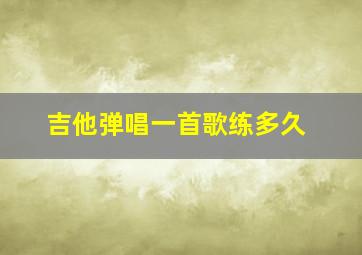 吉他弹唱一首歌练多久