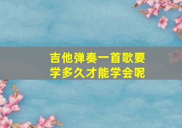 吉他弹奏一首歌要学多久才能学会呢