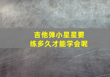 吉他弹小星星要练多久才能学会呢