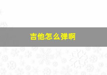 吉他怎么弹啊