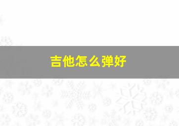 吉他怎么弹好