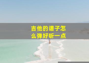 吉他的谱子怎么弹好听一点