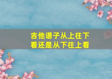 吉他谱子从上往下看还是从下往上看