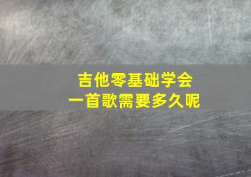 吉他零基础学会一首歌需要多久呢