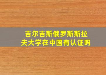 吉尔吉斯俄罗斯斯拉夫大学在中国有认证吗