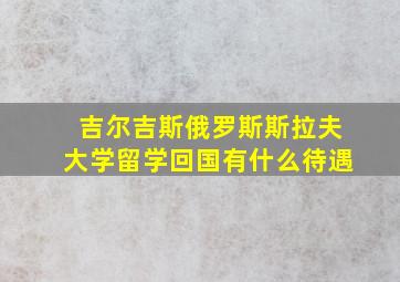 吉尔吉斯俄罗斯斯拉夫大学留学回国有什么待遇