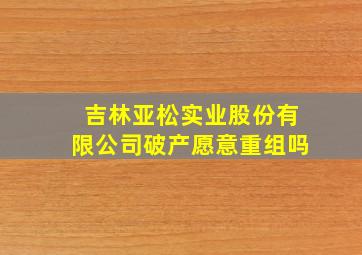 吉林亚松实业股份有限公司破产愿意重组吗