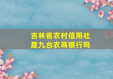 吉林省农村信用社是九台农商银行吗