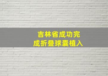 吉林省成功完成折叠球囊植入