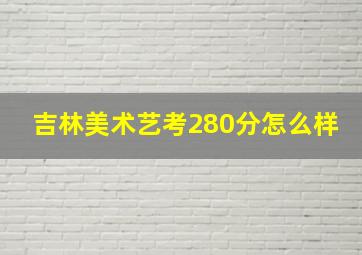 吉林美术艺考280分怎么样