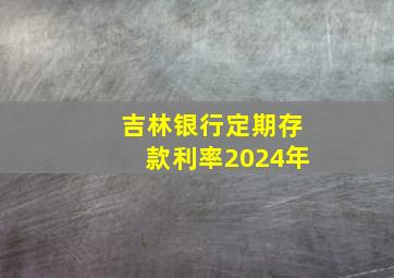 吉林银行定期存款利率2024年