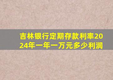 吉林银行定期存款利率2024年一年一万元多少利润