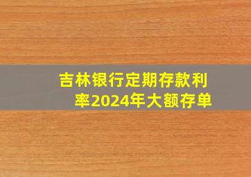 吉林银行定期存款利率2024年大额存单