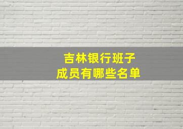 吉林银行班子成员有哪些名单