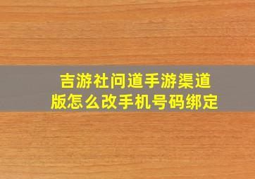 吉游社问道手游渠道版怎么改手机号码绑定